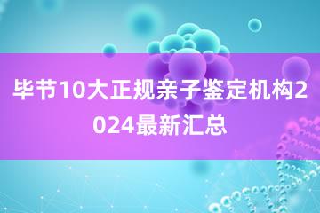 毕节10大正规亲子鉴定机构2024最新汇总