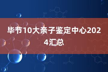 毕节10大亲子鉴定中心2024汇总