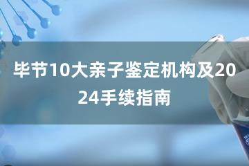 毕节10大亲子鉴定机构及2024手续指南