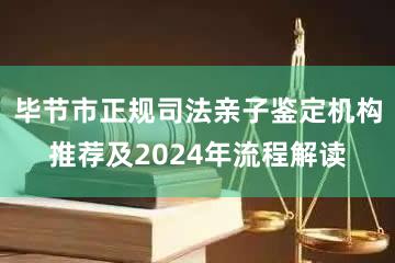 毕节市正规司法亲子鉴定机构推荐及2024年流程解读