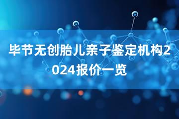 毕节无创胎儿亲子鉴定机构2024报价一览