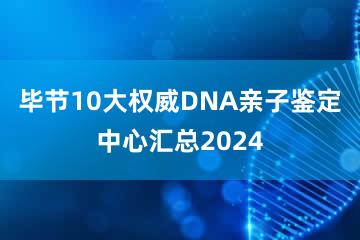 毕节10大权威DNA亲子鉴定中心汇总2024