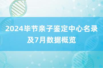 2024毕节亲子鉴定中心名录及7月数据概览