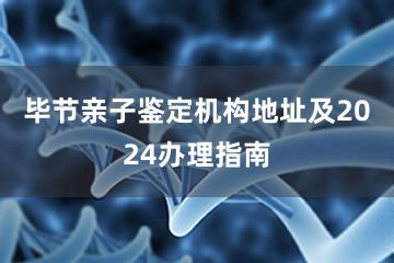 毕节亲子鉴定机构地址及2024办理指南