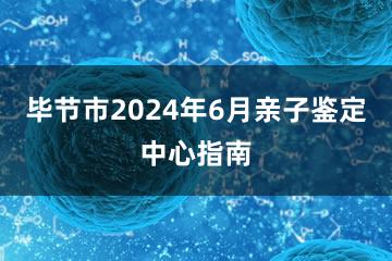 毕节市2024年6月亲子鉴定中心指南