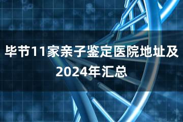 毕节11家亲子鉴定医院地址及2024年汇总