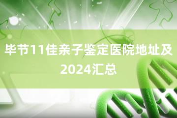 毕节11佳亲子鉴定医院地址及2024汇总