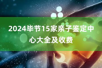 2024毕节15家亲子鉴定中心大全及收费