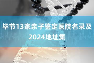 毕节13家亲子鉴定医院名录及2024地址集