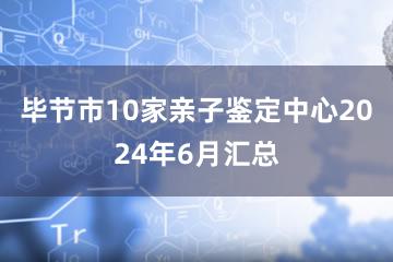 毕节市10家亲子鉴定中心2024年6月汇总