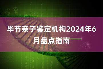 毕节亲子鉴定机构2024年6月盘点指南