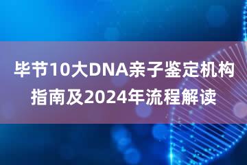 毕节10大DNA亲子鉴定机构指南及2024年流程解读