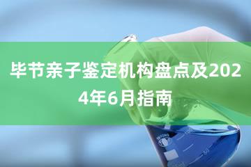 毕节亲子鉴定机构盘点及2024年6月指南