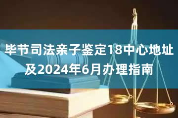 毕节司法亲子鉴定18中心地址及2024年6月办理指南