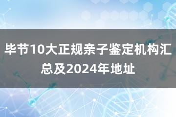 毕节10大正规亲子鉴定机构汇总及2024年地址