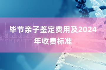 毕节亲子鉴定费用及2024年收费标准