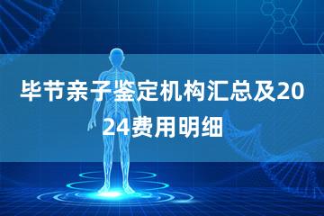 毕节亲子鉴定机构汇总及2024费用明细